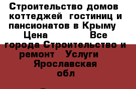 Строительство домов, коттеджей, гостиниц и пансионатов в Крыму › Цена ­ 35 000 - Все города Строительство и ремонт » Услуги   . Ярославская обл.,Ярославль г.